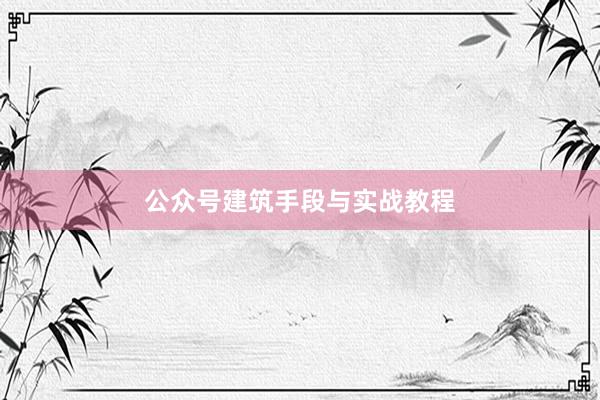 公众号建筑手段与实战教程