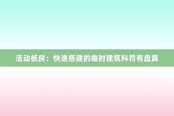 活动板房：快速搭建的临时建筑科罚有盘算