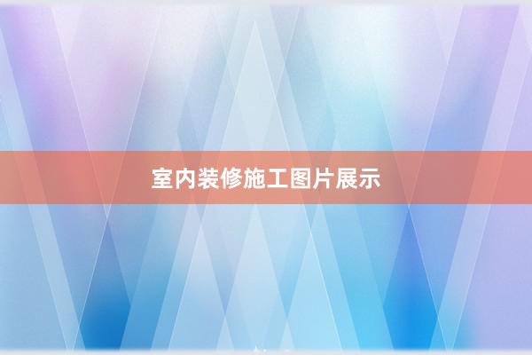 室内装修施工图片展示
