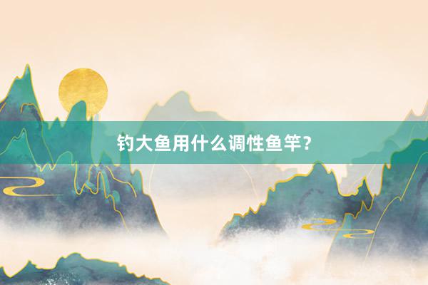 钓大鱼用什么调性鱼竿？